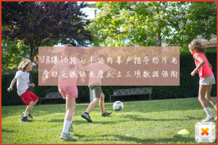 JR曝16抢七半场内幕卢指导怒斥老詹缺乏狠劲老詹反击三项数据领衔全场