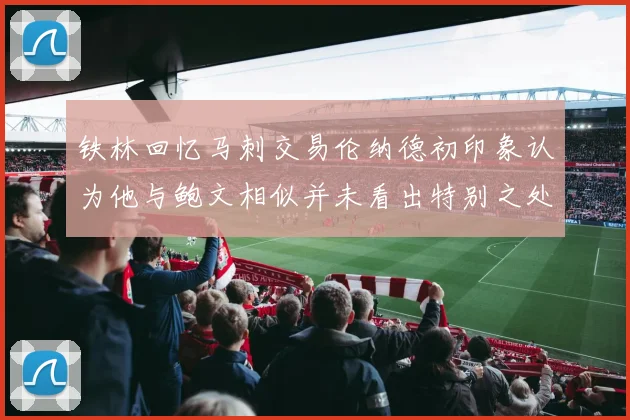 铁林回忆马刺交易伦纳德初印象认为他与鲍文相似并未看出特别之处