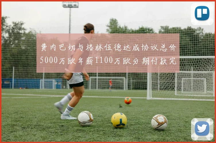 费内巴切与格林伍德达成协议总价5000万欧年薪1100万欧分期付款完成交易