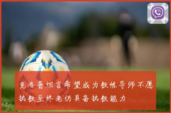 克洛普坦言希望成为教练导师不愿执教至终老仍具备执教能力