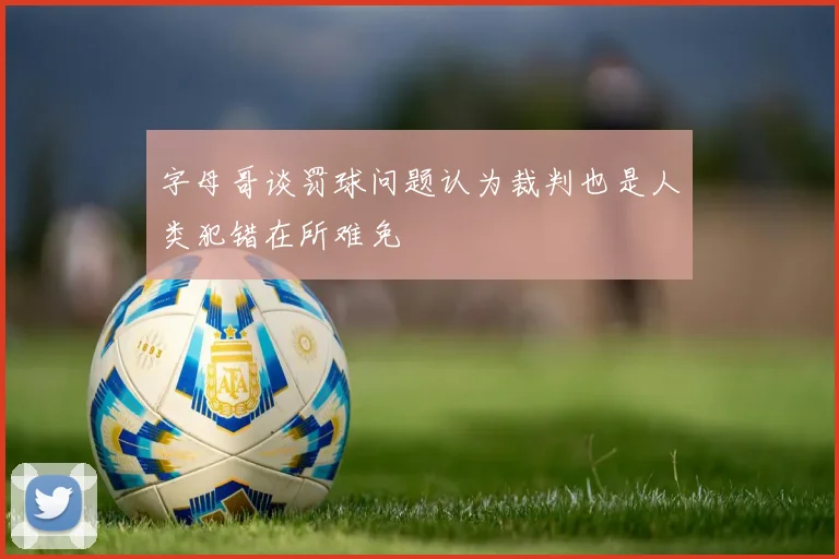 字母哥谈罚球问题认为裁判也是人类犯错在所难免