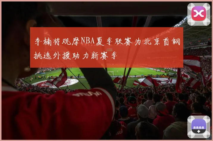 李楠将观摩NBA夏季联赛为北京首钢挑选外援助力新赛季
