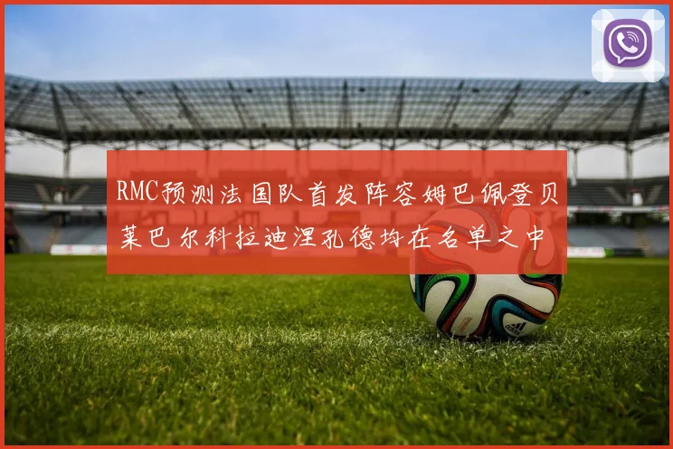 RMC预测法国队首发阵容姆巴佩登贝莱巴尔科拉迪涅孔德均在名单之中