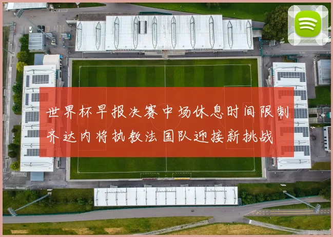世界杯早报决赛中场休息时间限制齐达内将执教法国队迎接新挑战