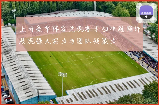 上海豪华阵容兑现赛季初冲冠期许展现强大实力与团队凝聚力