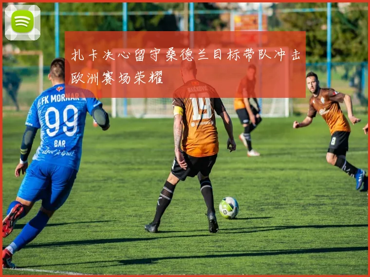 扎卡决心留守桑德兰目标带队冲击欧洲赛场荣耀