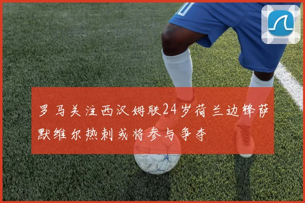罗马关注西汉姆联24岁荷兰边锋萨默维尔热刺或将参与争夺