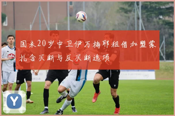 国米20岁中卫伊万梅耶租借加盟蒙扎含买断与反买断选项