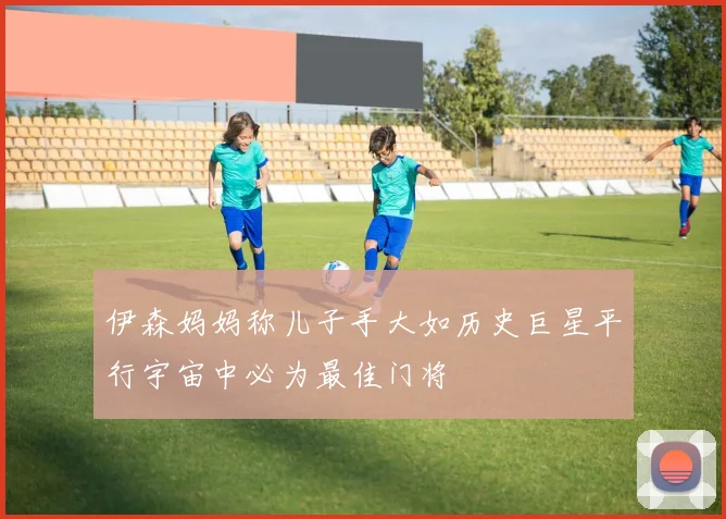 伊森妈妈称儿子手大如历史巨星平行宇宙中必为最佳门将