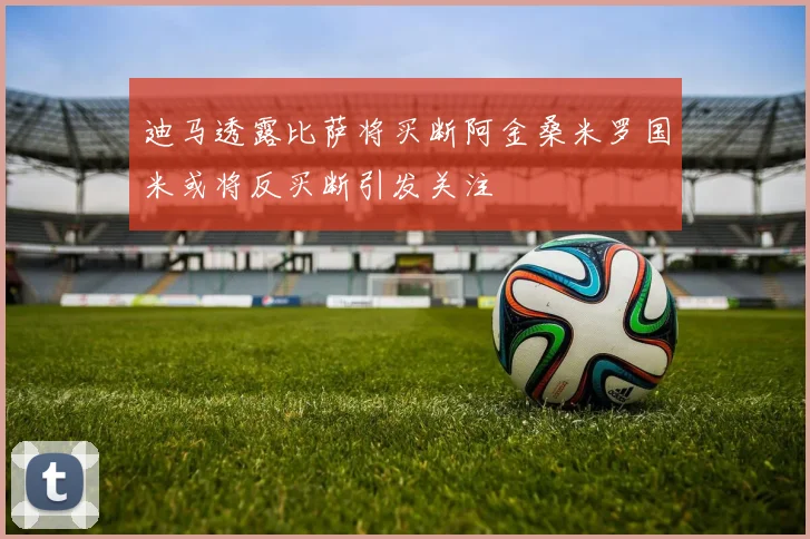 迪马透露比萨将买断阿金桑米罗国米或将反买断引发关注
