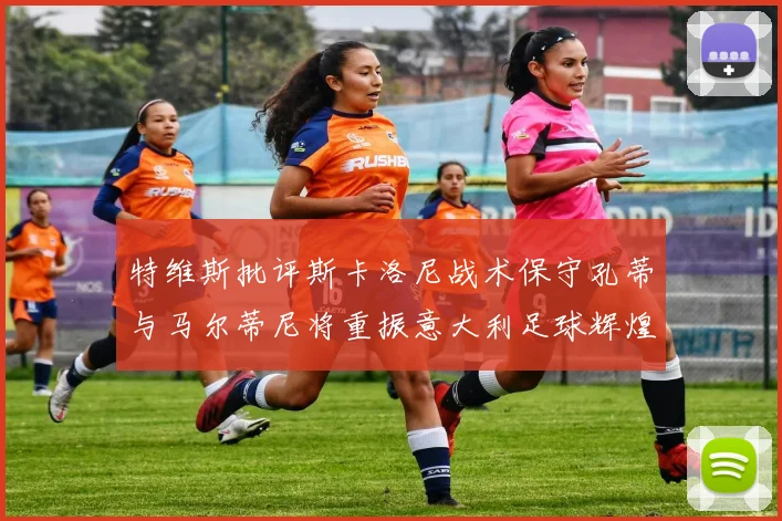 特维斯批评斯卡洛尼战术保守孔蒂与马尔蒂尼将重振意大利足球辉煌