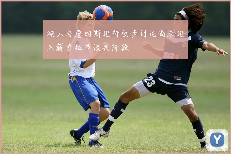 湖人与詹姆斯进行初步讨论尚未进入薪资细节谈判阶段