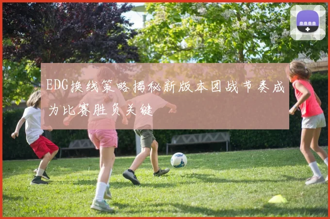 EDG换线策略揭秘新版本团战节奏成为比赛胜负关键