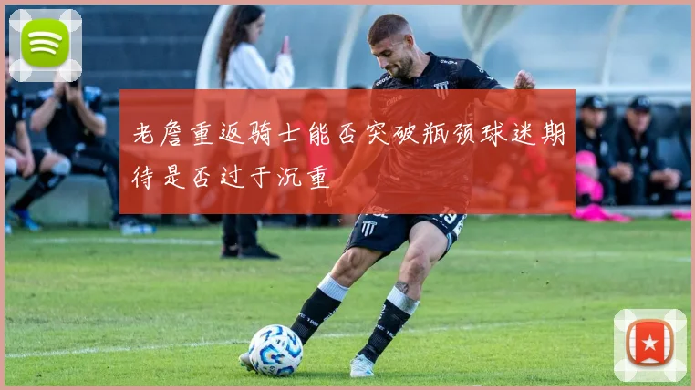 老詹重返骑士能否突破瓶颈球迷期待是否过于沉重