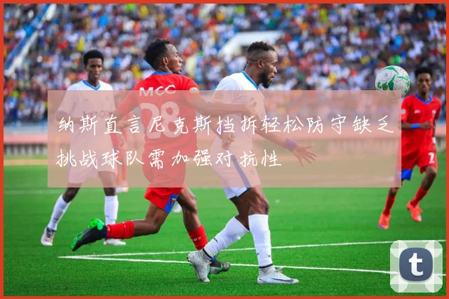 纳斯直言尼克斯挡拆轻松防守缺乏挑战球队需加强对抗性