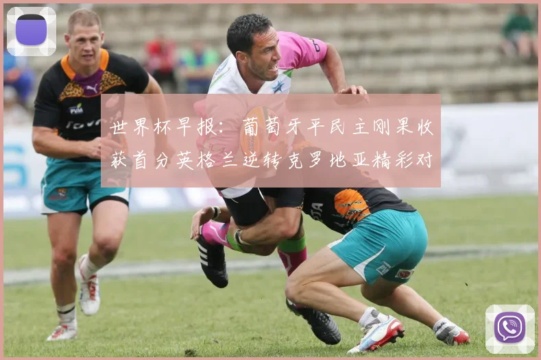 世界杯早报：葡萄牙平民主刚果收获首分英格兰逆转克罗地亚精彩对决
