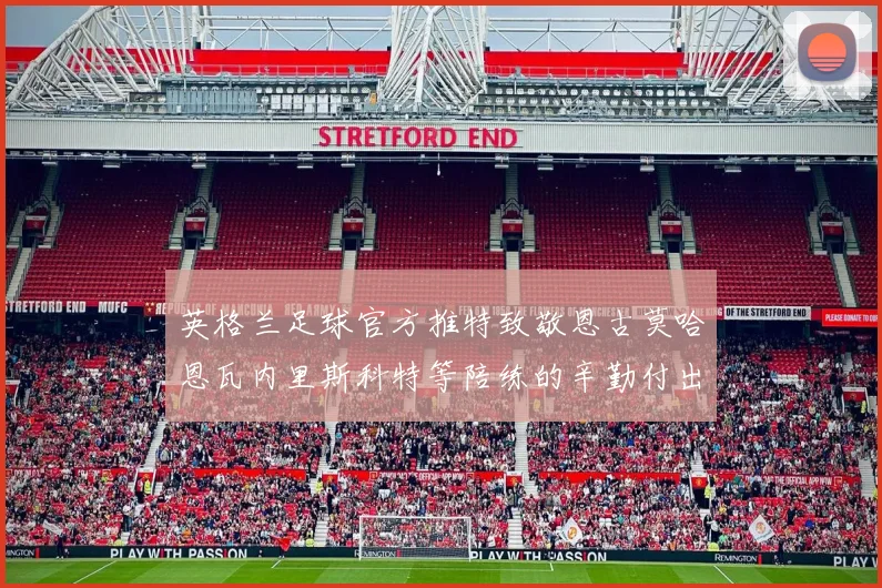 英格兰足球官方推特致敬恩古莫哈恩瓦内里斯科特等陪练的辛勤付出