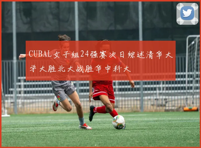 CUBAL女子组24强赛次日综述清华大学大胜北大战胜华中科大