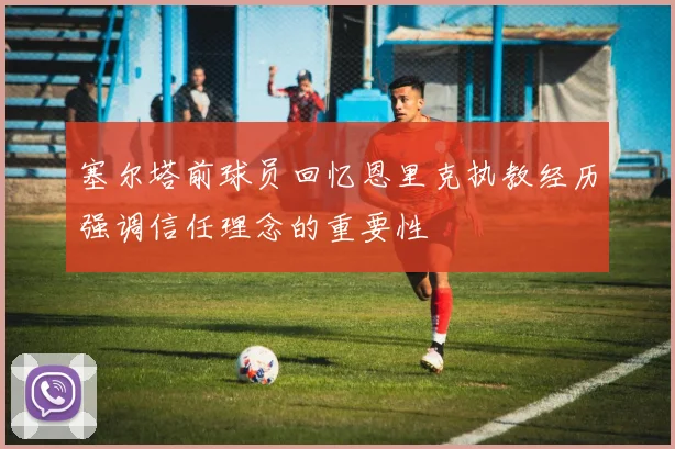 塞尔塔前球员回忆恩里克执教经历强调信任理念的重要性
