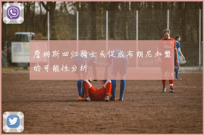 詹姆斯回归骑士或促成布朗尼加盟的可能性分析