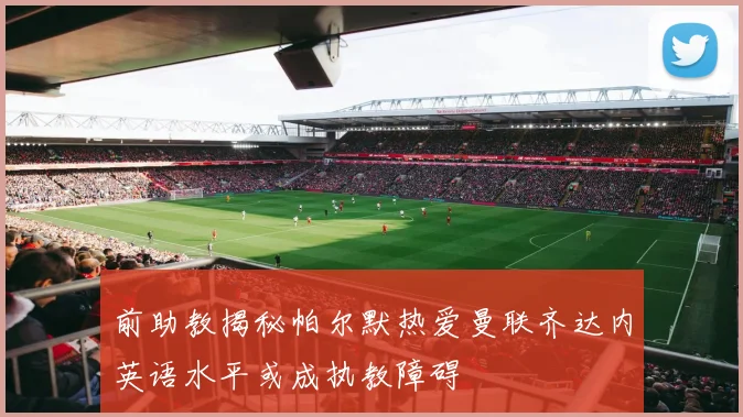 前助教揭秘帕尔默热爱曼联齐达内英语水平或成执教障碍