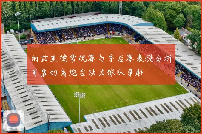 纳兹里德常规赛与季后赛表现分析可靠的高炮台助力球队争胜