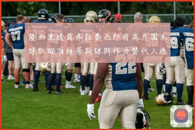 隆加里透露弗拉泰西即将离开国米球队瞄准柯蒂斯琼斯作为替代人选