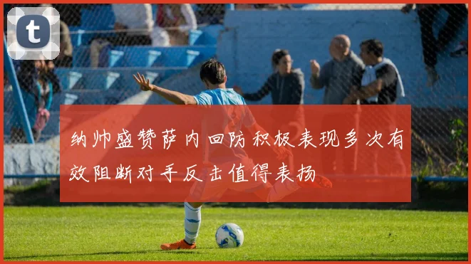 纳帅盛赞萨内回防积极表现多次有效阻断对手反击值得表扬