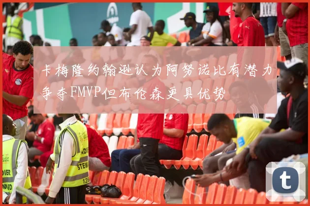 卡梅隆约翰逊认为阿努诺比有潜力争夺FMVP但布伦森更具优势