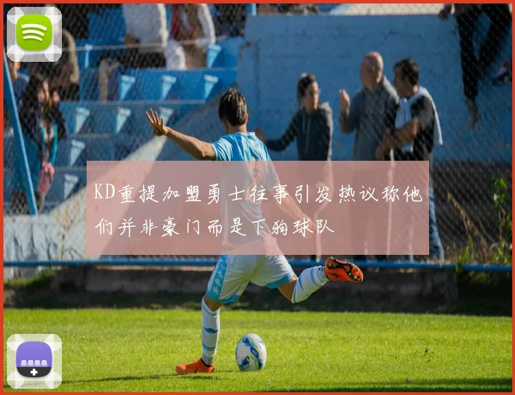 KD重提加盟勇士往事引发热议称他们并非豪门而是下狗球队