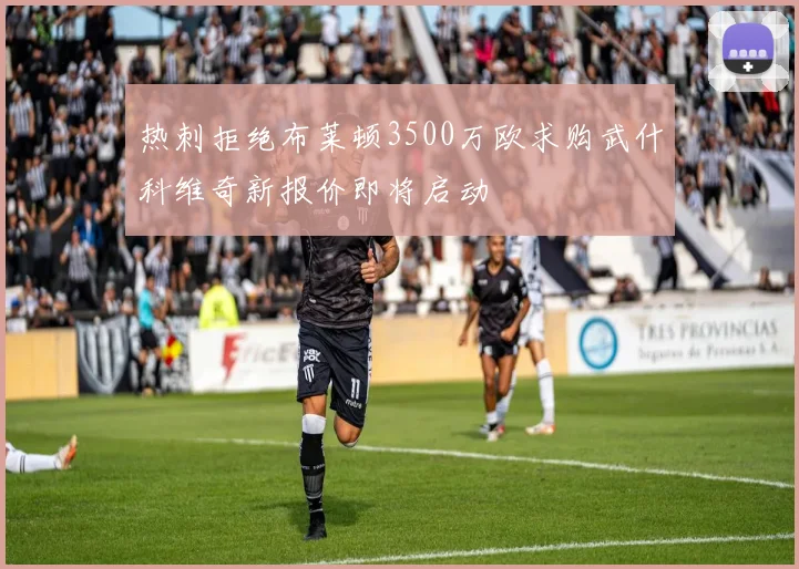 热刺拒绝布莱顿3500万欧求购武什科维奇新报价即将启动
