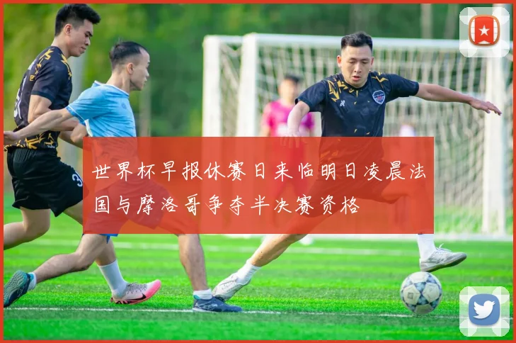 世界杯早报休赛日来临明日凌晨法国与摩洛哥争夺半决赛资格
