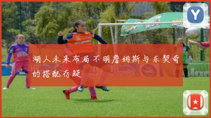 湖人未来布局不明詹姆斯与东契奇的搭配存疑