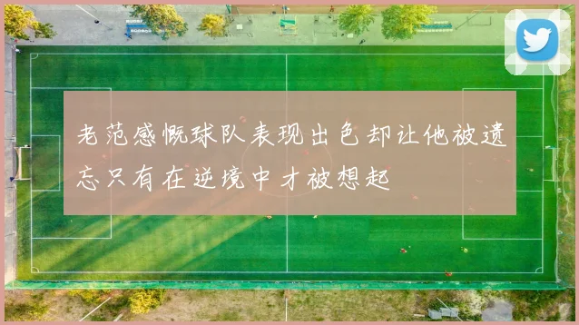 老范感慨球队表现出色却让他被遗忘只有在逆境中才被想起