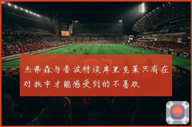 杰弗森与香波特谈库里克莱只有在对抗中才能感受到的不喜欢