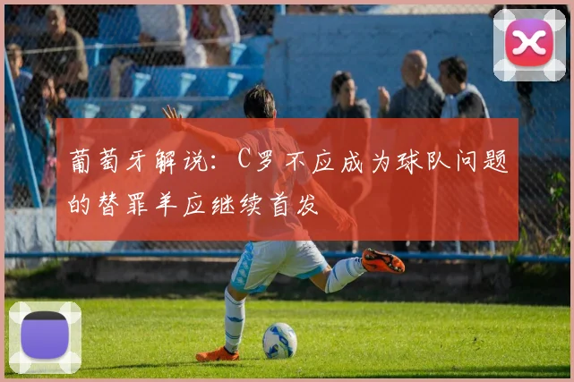 葡萄牙解说：C罗不应成为球队问题的替罪羊应继续首发