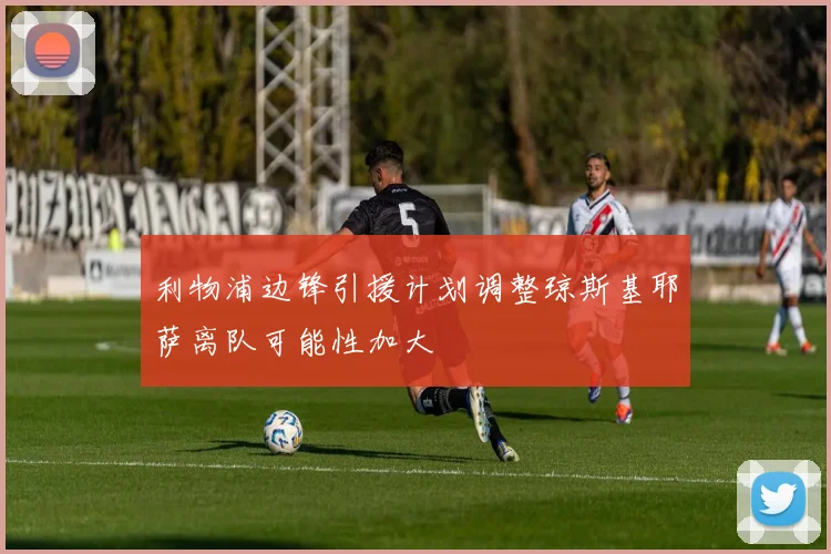 利物浦边锋引援计划调整琼斯基耶萨离队可能性加大