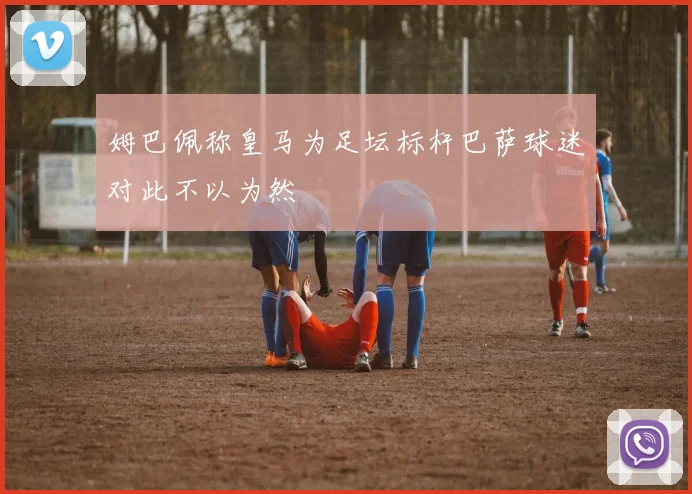姆巴佩称皇马为足坛标杆巴萨球迷对此不以为然