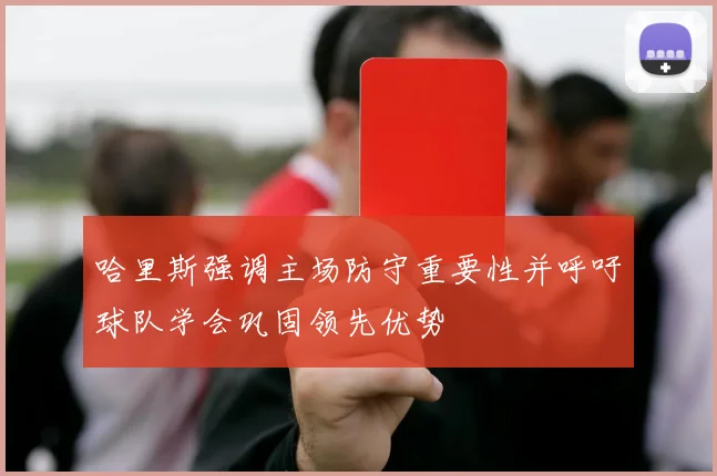 哈里斯强调主场防守重要性并呼吁球队学会巩固领先优势