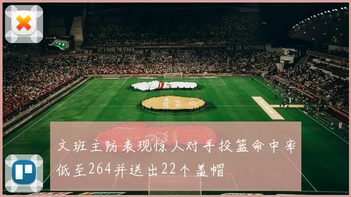 文班主防表现惊人对手投篮命中率低至264并送出22个盖帽