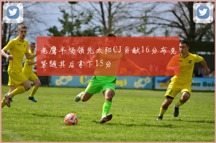 老鹰半场领先太阳CJ贡献16分布克紧随其后拿下15分